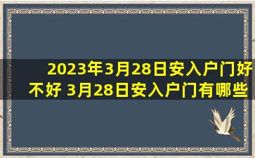 2023年3月28日安入户门好不好 3月28日安入户门有哪些要注意的